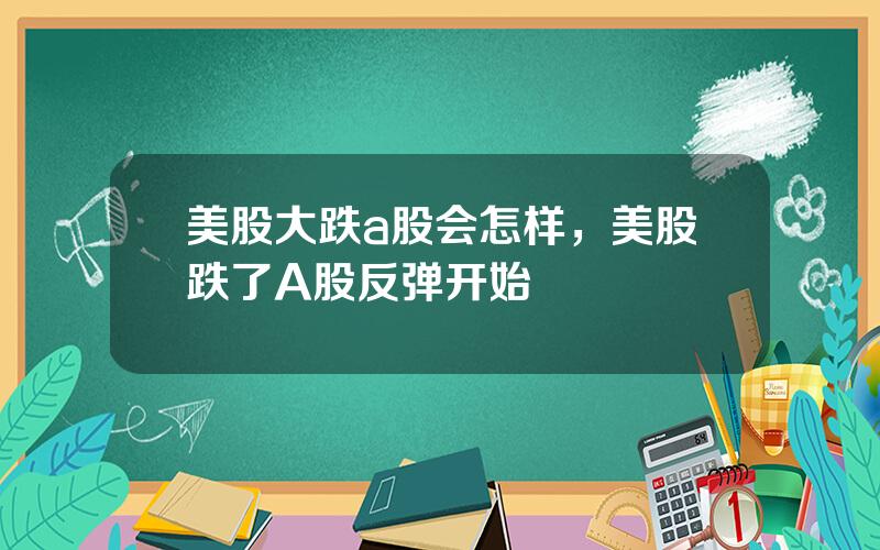 美股大跌a股会怎样，美股跌了A股反弹开始