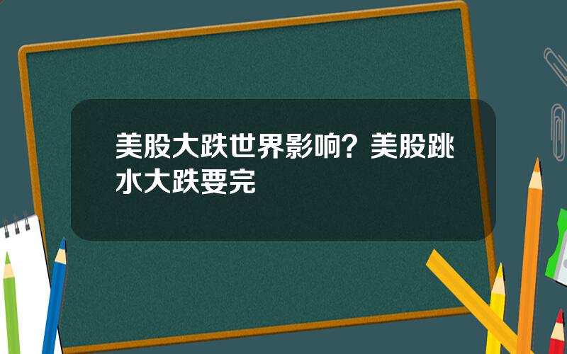 美股大跌世界影响？美股跳水大跌要完
