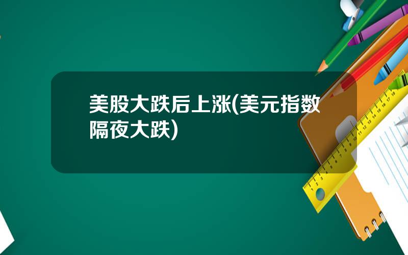 美股大跌后上涨(美元指数隔夜大跌)