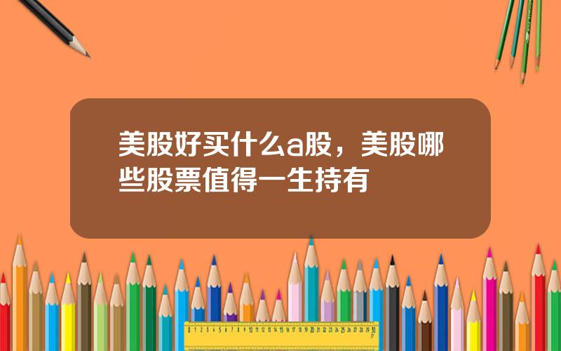 美股好买什么a股，美股哪些股票值得一生持有