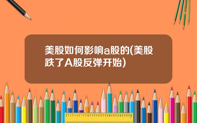 美股如何影响a股的(美股跌了A股反弹开始)