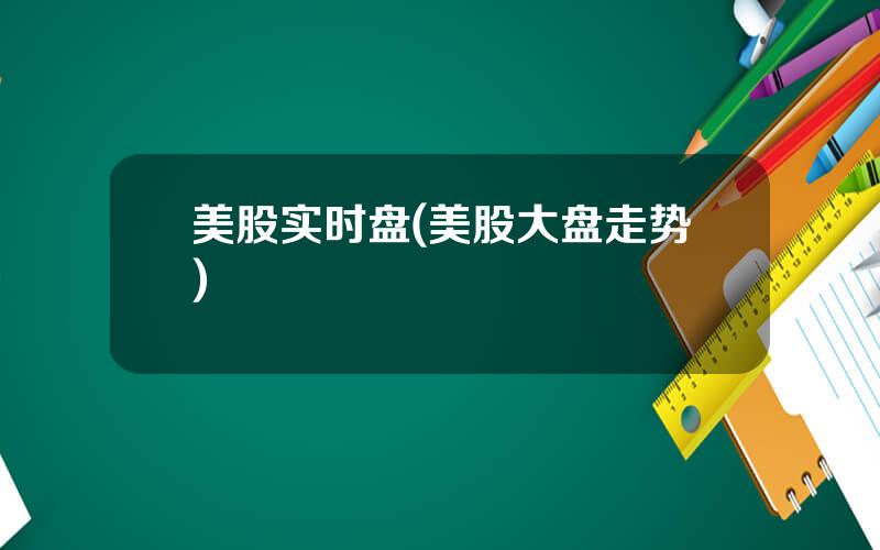 美股实时盘(美股大盘走势)
