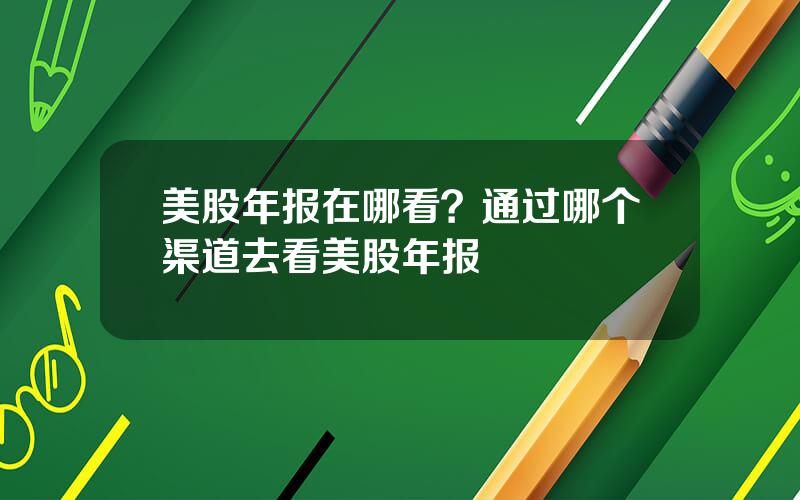 美股年报在哪看？通过哪个渠道去看美股年报