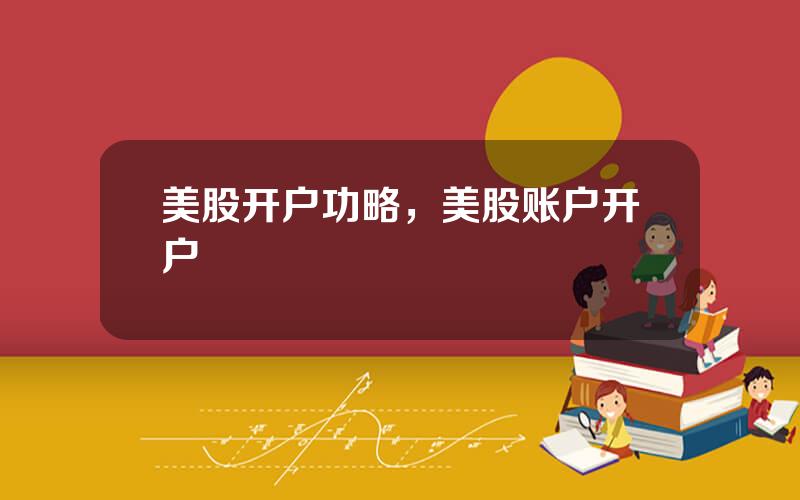 美股开户功略，美股账户开户