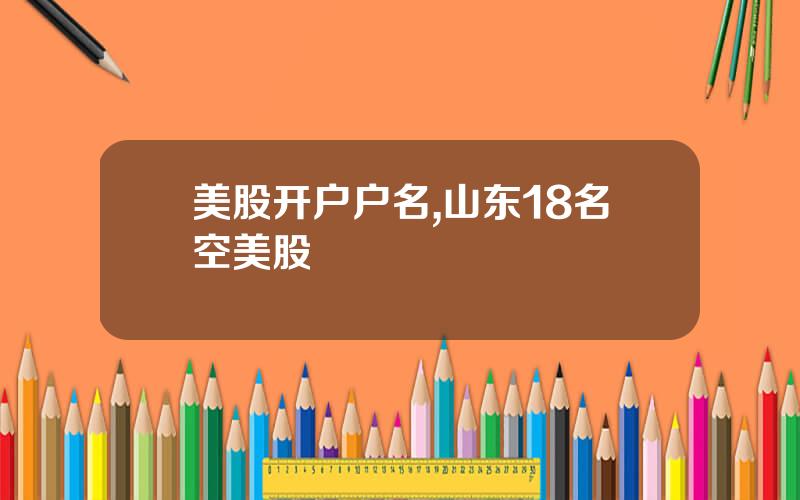 美股开户户名,山东18名空美股