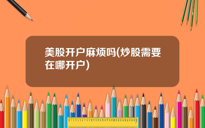 美股开户麻烦吗(炒股需要在哪开户)