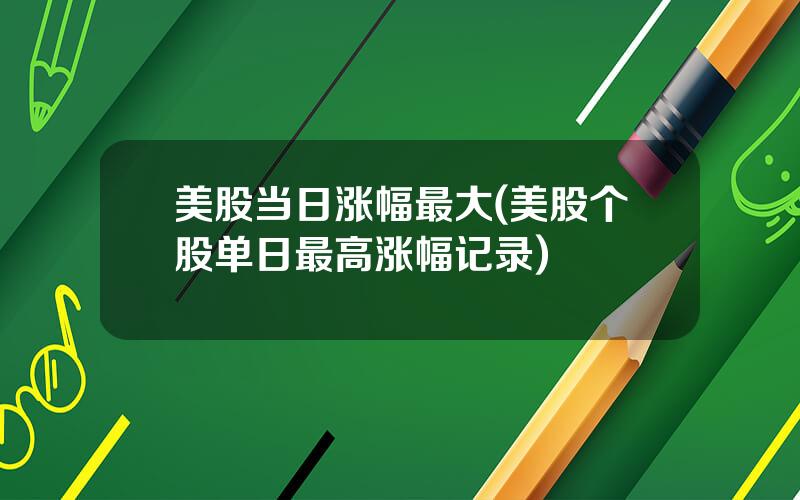 美股当日涨幅最大(美股个股单日最高涨幅记录)