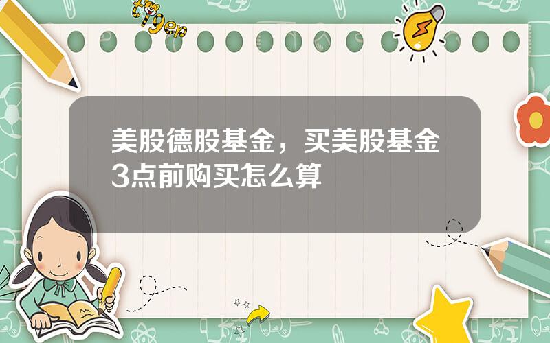 美股德股基金，买美股基金3点前购买怎么算