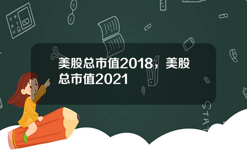 美股总市值2018，美股总市值2021