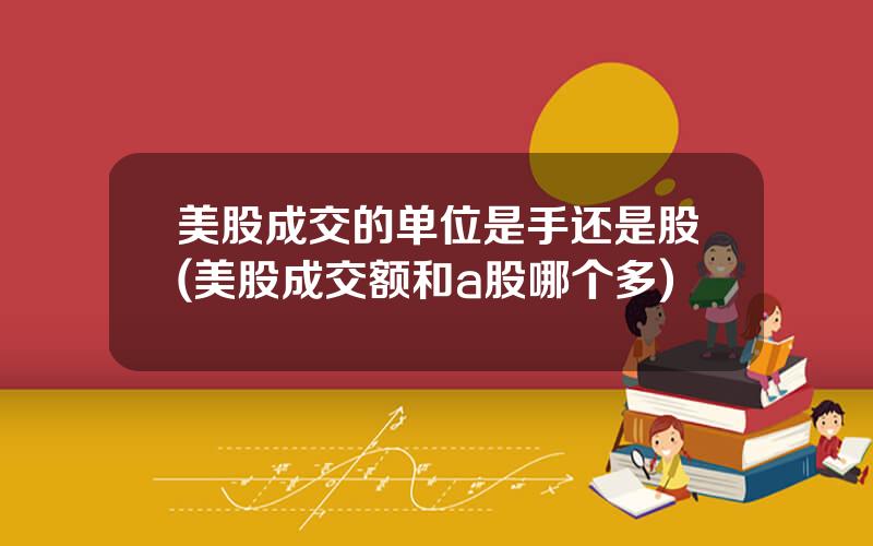 美股成交的单位是手还是股(美股成交额和a股哪个多)