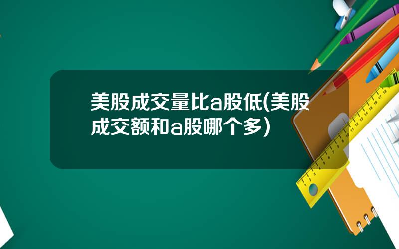 美股成交量比a股低(美股成交额和a股哪个多)