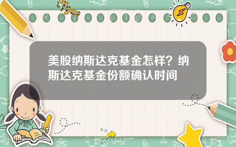 美股纳斯达克基金怎样？纳斯达克基金份额确认时间