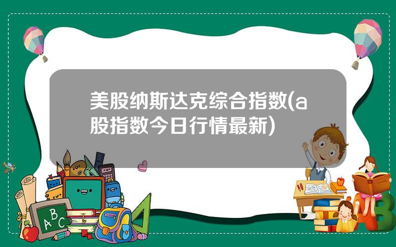 美股纳斯达克综合指数(a股指数今日行情最新)