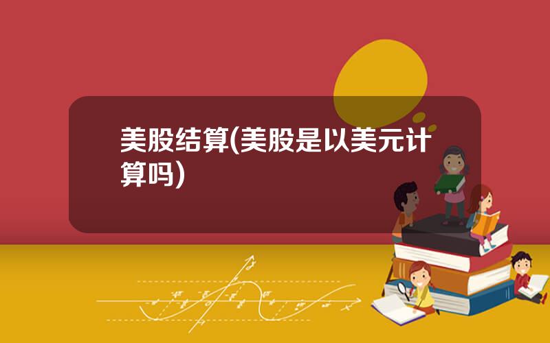 美股结算(美股是以美元计算吗)