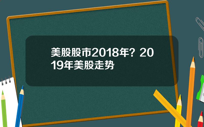 美股股市2018年？2019年美股走势