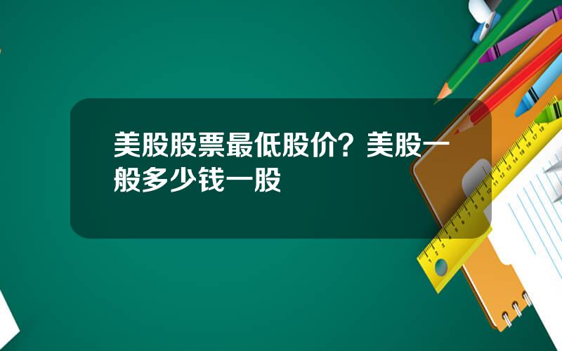 美股股票最低股价？美股一般多少钱一股