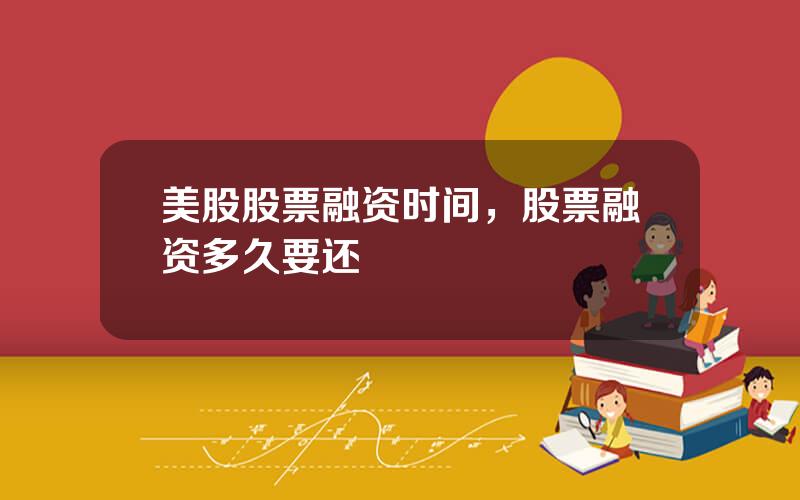美股股票融资时间，股票融资多久要还