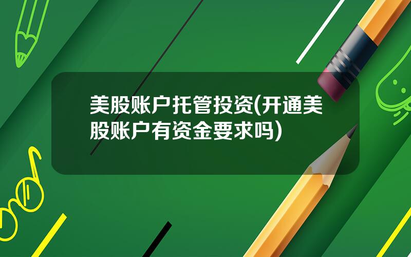 美股账户托管投资(开通美股账户有资金要求吗)