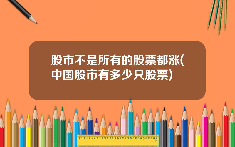 股市不是所有的股票都涨(中国股市有多少只股票)