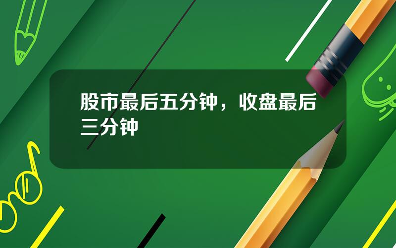 股市最后五分钟，收盘最后三分钟