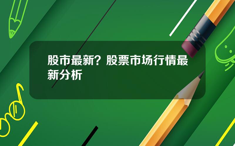 股市最新？股票市场行情最新分析