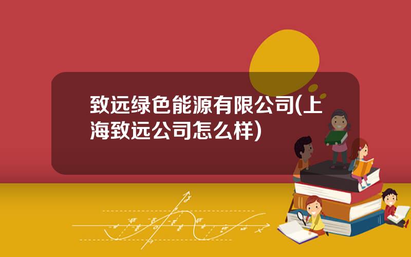 致远绿色能源有限公司(上海致远公司怎么样)
