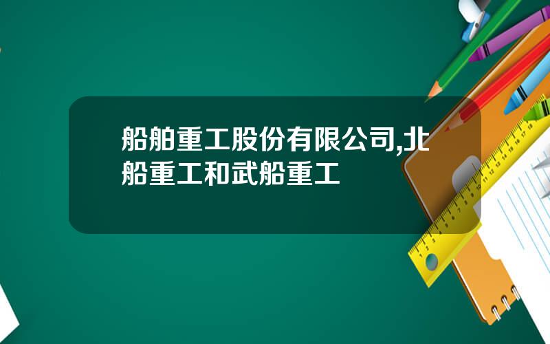 船舶重工股份有限公司,北船重工和武船重工