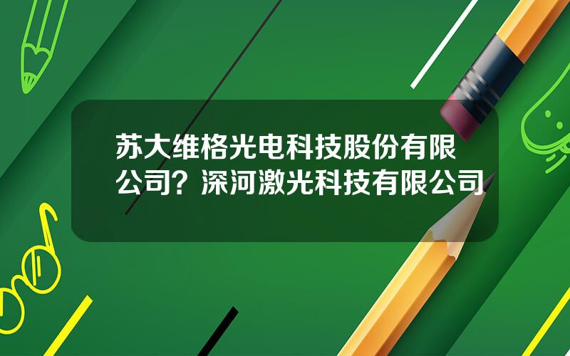 苏大维格光电科技股份有限公司？深河激光科技有限公司