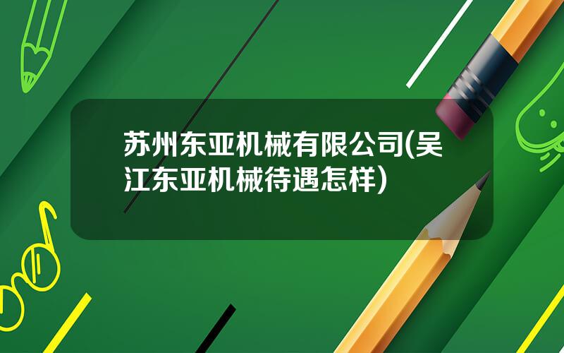 苏州东亚机械有限公司(吴江东亚机械待遇怎样)