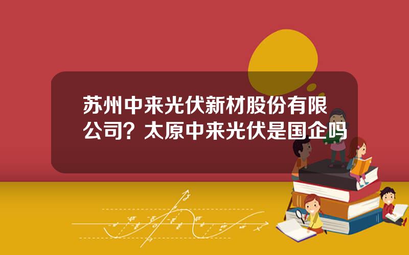 苏州中来光伏新材股份有限公司？太原中来光伏是国企吗
