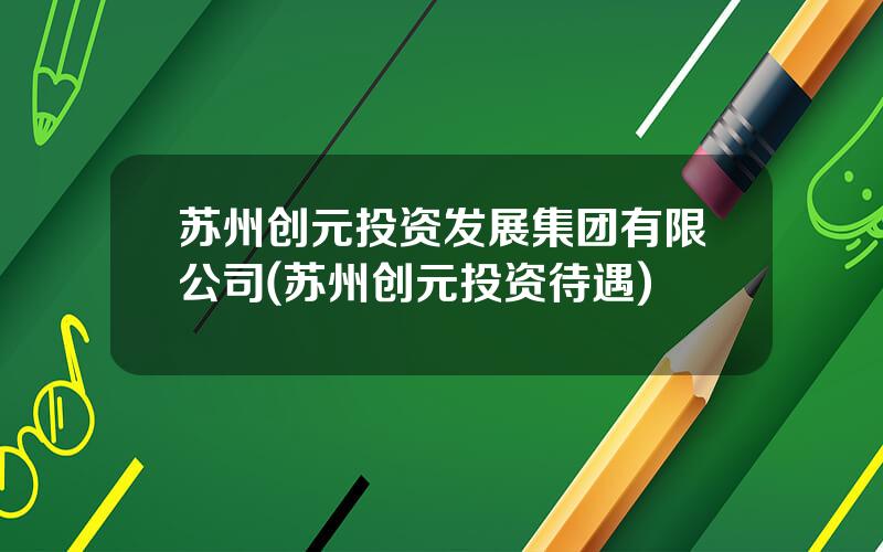 苏州创元投资发展集团有限公司(苏州创元投资待遇)