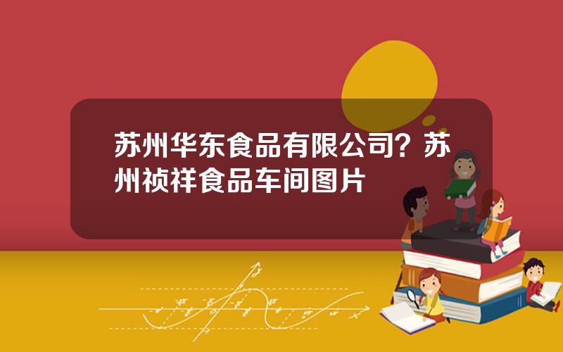 苏州华东食品有限公司？苏州祯祥食品车间图片