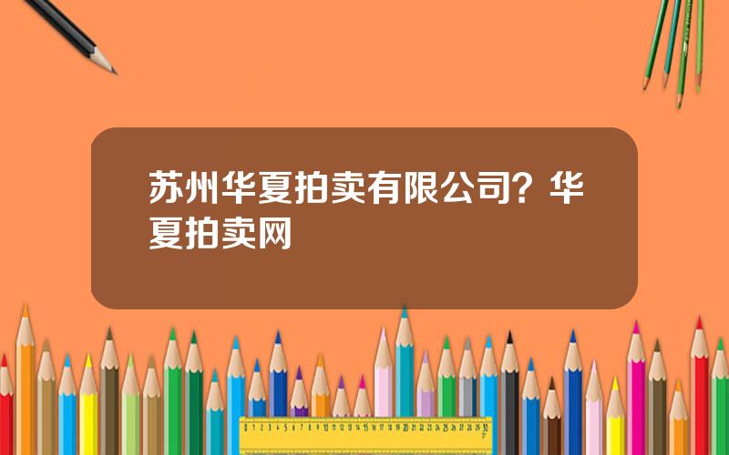 苏州华夏拍卖有限公司？华夏拍卖网