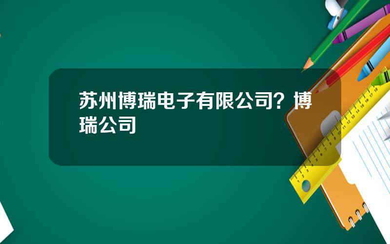 苏州博瑞电子有限公司？博瑞公司