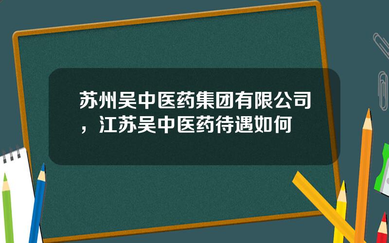 苏州吴中医药集团有限公司，江苏吴中医药待遇如何