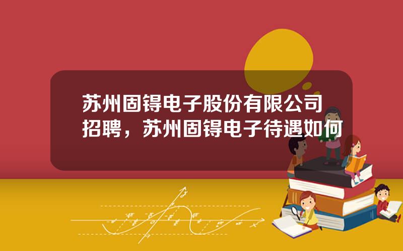 苏州固锝电子股份有限公司招聘，苏州固锝电子待遇如何