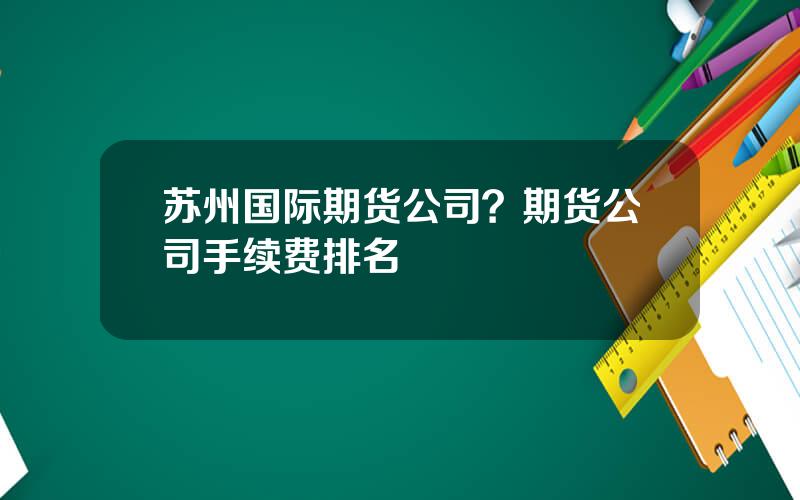 苏州国际期货公司？期货公司手续费排名