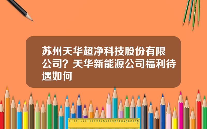 苏州天华超净科技股份有限公司？天华新能源公司福利待遇如何