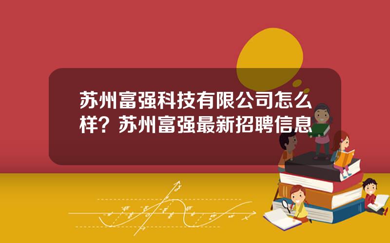 苏州富强科技有限公司怎么样？苏州富强最新招聘信息