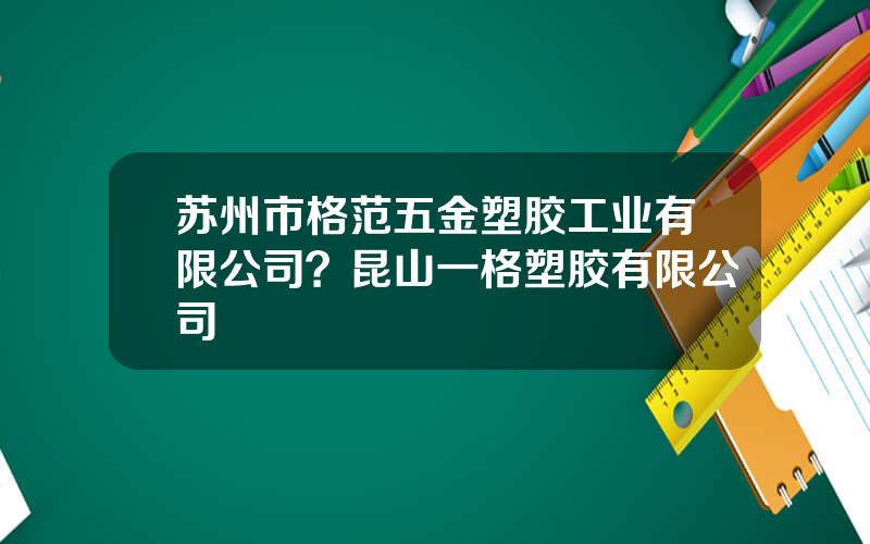 苏州市格范五金塑胶工业有限公司？昆山一格塑胶有限公司