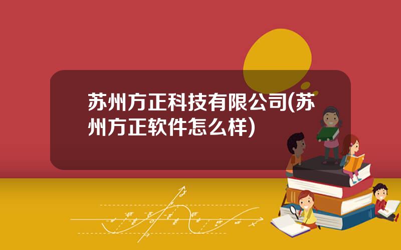 苏州方正科技有限公司(苏州方正软件怎么样)
