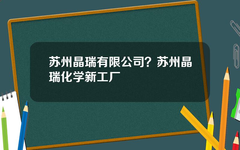 苏州晶瑞有限公司？苏州晶瑞化学新工厂