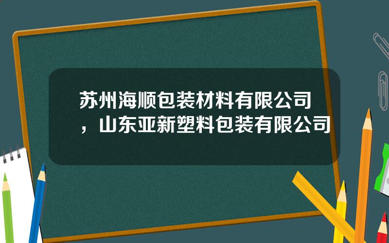 苏州海顺包装材料有限公司，山东亚新塑料包装有限公司