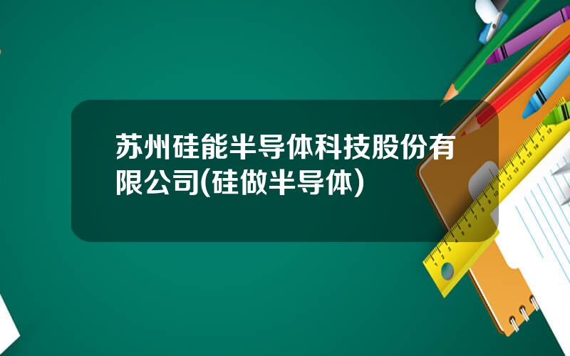 苏州硅能半导体科技股份有限公司(硅做半导体)