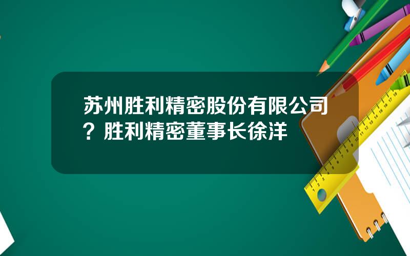 苏州胜利精密股份有限公司？胜利精密董事长徐洋