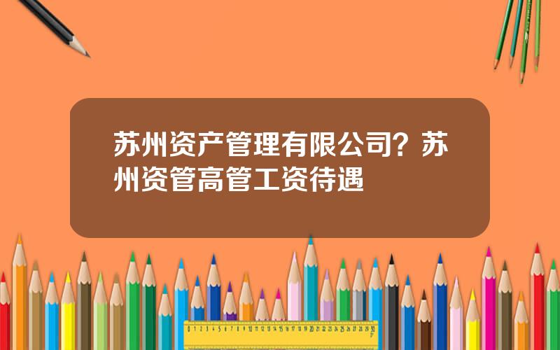 苏州资产管理有限公司？苏州资管高管工资待遇