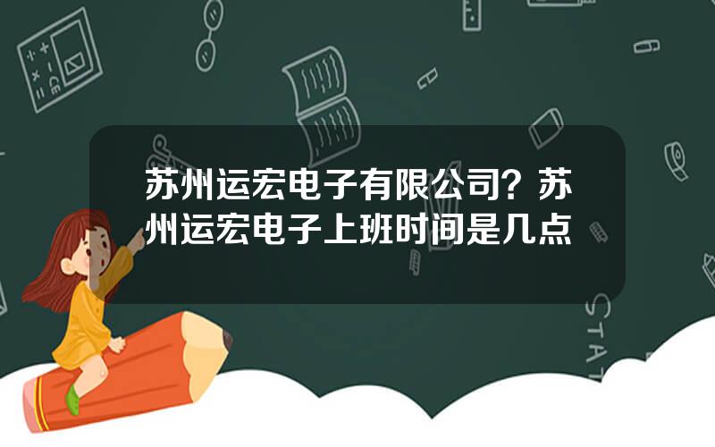 苏州运宏电子有限公司？苏州运宏电子上班时间是几点