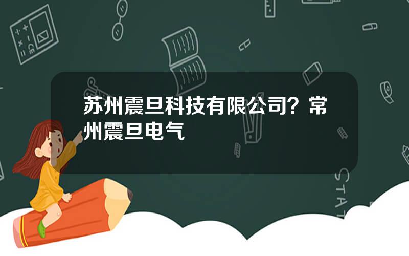 苏州震旦科技有限公司？常州震旦电气