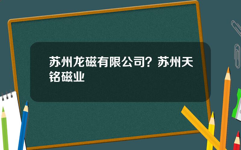 苏州龙磁有限公司？苏州天铭磁业
