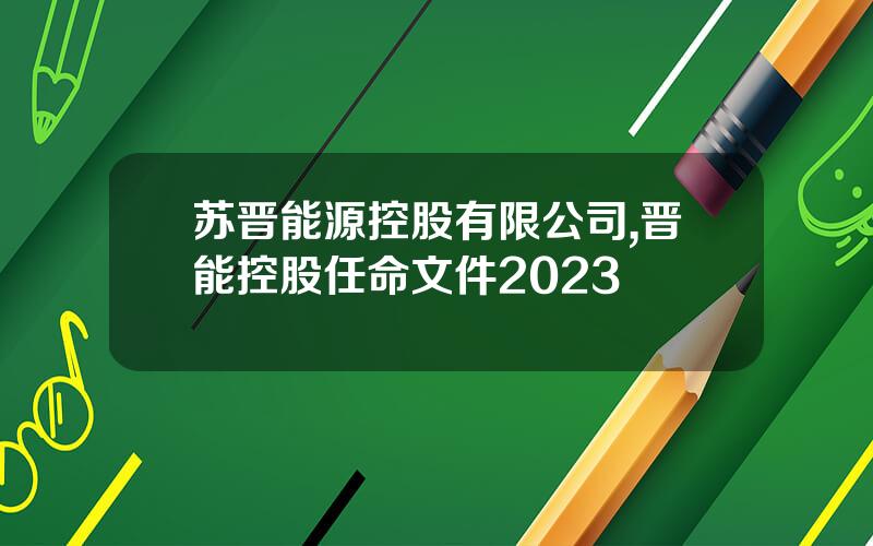 苏晋能源控股有限公司,晋能控股任命文件2023